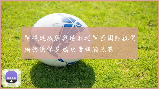 阿根廷战胜奥地利迈阿密国际祝贺梅西德保罗成功晋级淘汰赛